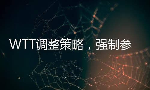 WTT調(diào)整策略，強(qiáng)制參賽規(guī)定重塑