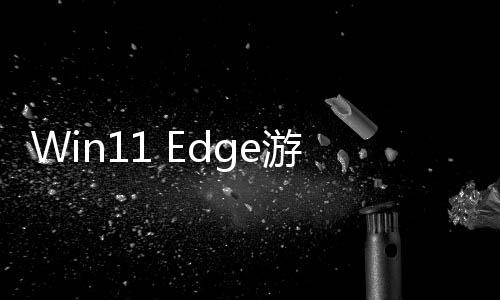 Win11 Edge游戲助手上線 游戲時可輕松瀏覽網(wǎng)頁