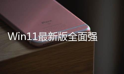Win11最新版全面強(qiáng)制推送 微軟喊Wind10用戶升級(jí)