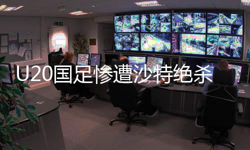 U20國足慘遭沙特絕殺，失利世青賽資格賽，青年軍需反思與重振