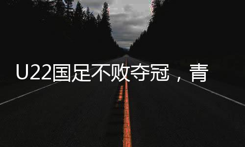 U22國足不敗奪冠，青年力量鑄就輝煌榮耀