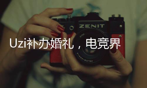 Uzi補辦婚禮，電競界的浪漫時刻