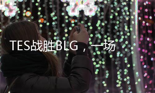 TES戰(zhàn)勝BLG，一場電競巔峰的對決