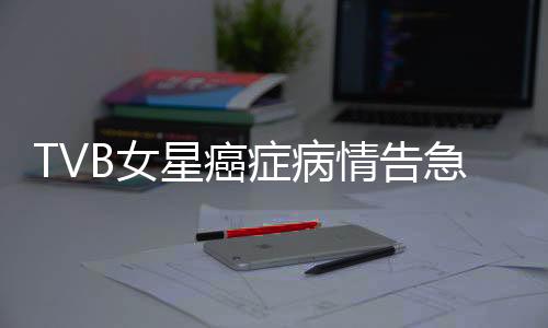 TVB女星癌癥病情告急，鏡頭前痛哭，生命與藝術的脆弱交織
