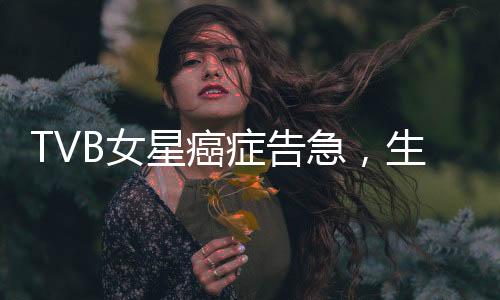 TVB女星癌癥告急，生命之光下的健康挑戰(zhàn)