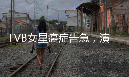 TVB女星癌癥告急，演藝圈深受震動