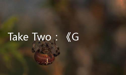 Take Two：《GTA6》仍定于2025年秋季發(fā)售