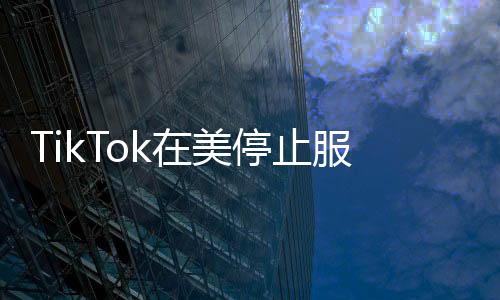 TikTok在美停止服務(wù)，影響與前景分析