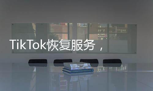 TikTok恢復(fù)服務(wù)，美國網(wǎng)友激動不已