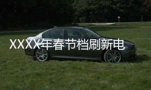 XXXX年春節(jié)檔刷新電影歷史，展望新一輪票房繁榮期