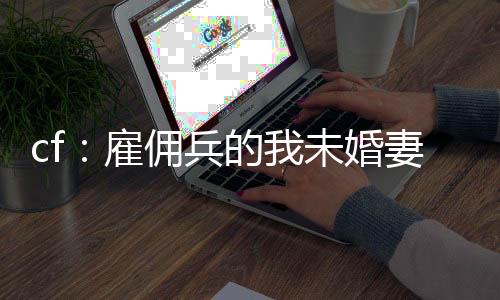 cf：雇傭兵的我未婚妻是葵？
