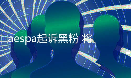aespa起訴黑粉 將采取強(qiáng)有力的應(yīng)對(duì)措施
