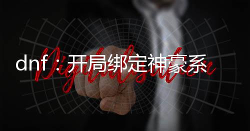 dnf：開局綁定神豪系統(tǒng)