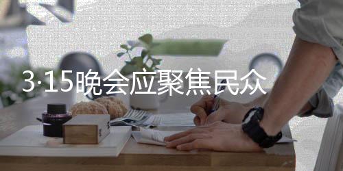 3·15晚會(huì)應(yīng)聚焦民眾關(guān)注焦點(diǎn)，揭秘母親所面對的社會(huì)問題