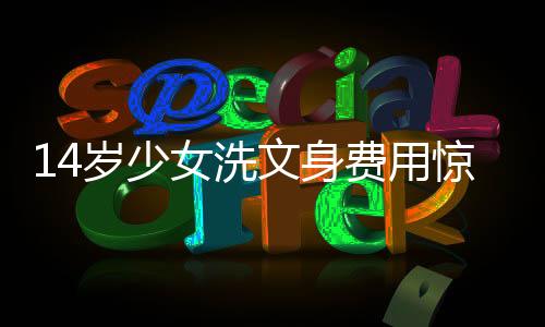 14歲少女洗文身費(fèi)用驚人，高達(dá)76萬