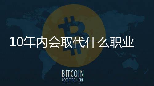 10年內(nèi)會取代什么職業(yè)？比爾蓋茨的預(yù)言公開