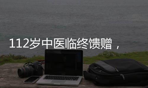 112歲中醫(yī)臨終饋贈，傳承智慧，照亮未來