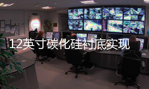 12英寸碳化硅襯底實(shí)現(xiàn)激光剝離