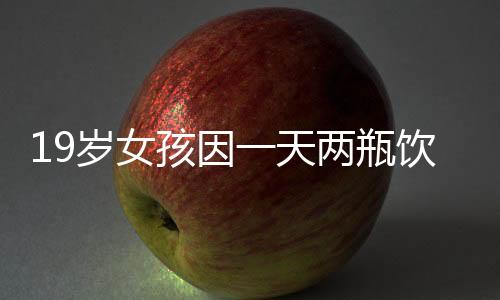 19歲女孩因一天兩瓶飲料，體重飆升到230斤——健康警鐘長(zhǎng)鳴