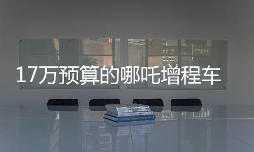 17萬(wàn)預(yù)算的哪吒增程車，老年人樂享的智能駕駛新寵