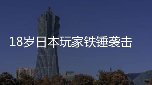 18歲日本玩家鐵錘襲擊父親被捕 玩游戲時(shí)被訓(xùn)斥