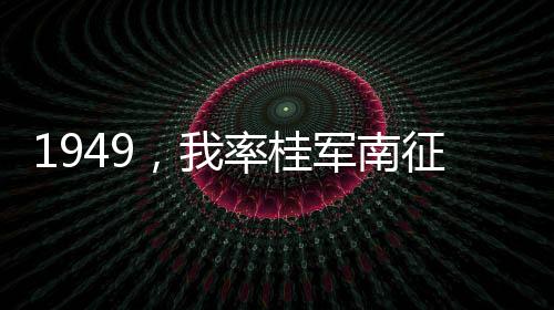1949，我率桂軍南征東南亞