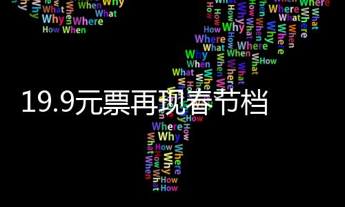 19.9元票再現(xiàn)春節(jié)檔，觀影新熱潮涌動
