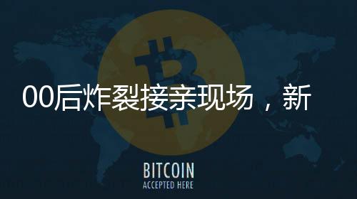 00后炸裂接親現(xiàn)場(chǎng)，新時(shí)代的婚禮狂歡與青年文化狂歡