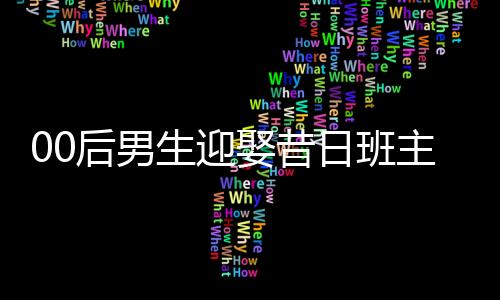 00后男生迎娶昔日班主任，校園愛(ài)情走向現(xiàn)實(shí)婚姻