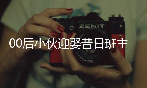 00后小伙迎娶昔日班主任，譜寫人生新篇章