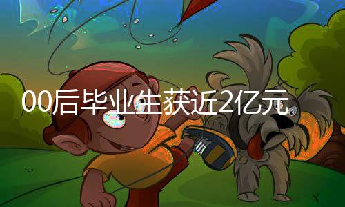 00后畢業(yè)生獲近2億元融資，創(chuàng)業(yè)新星閃耀，未來無限可期