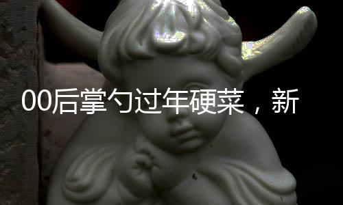 00后掌勺過年硬菜，新春美食傳承與創(chuàng)新