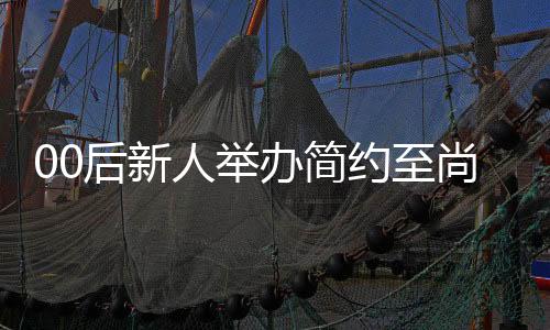 00后新人舉辦簡約至尚三無婚禮，新娘僅作簡短而深刻的致辭
