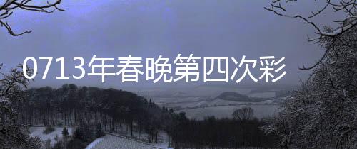 0713年春晚第四次彩排，舞美燈光與精彩節(jié)目的全面呈現(xiàn)
