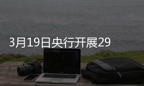 3月19日央行開展2959億元7天期逆回購操作