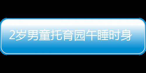 2歲男童托育園午睡時身亡，死因公布引發(fā)社會關注