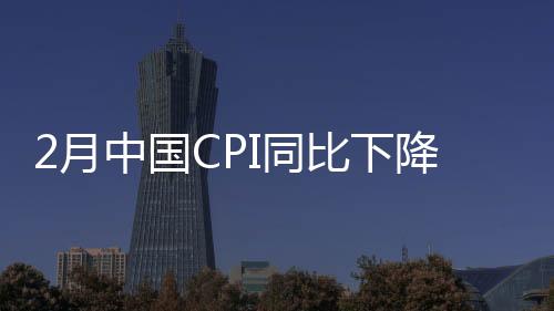 2月中國CPI同比下降0.7% 春節(jié)錯(cuò)月等因素影響