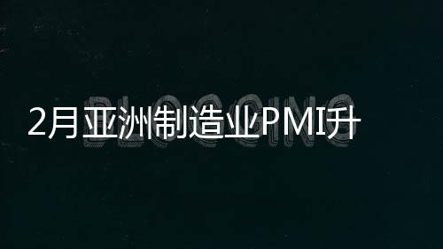 2月亞洲制造業(yè)PMI升至51.3% 連續(xù)14個(gè)月處于擴(kuò)張區(qū)間