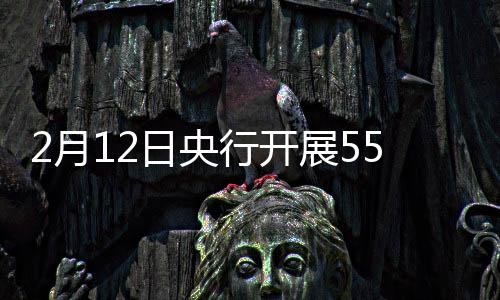 2月12日央行開展5580億元7天期逆回購操作
