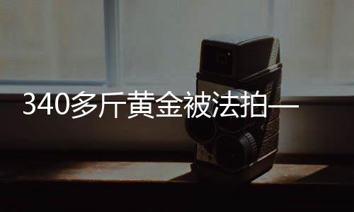 340多斤黃金被法拍——一場引人矚目的黃金拍賣事件