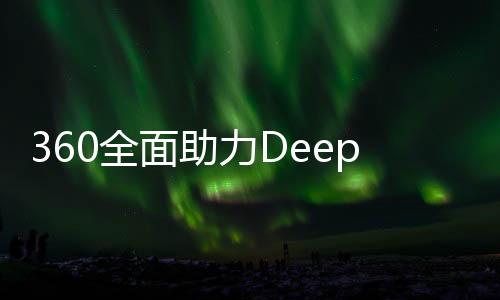 360全面助力DeepSeek，提供無償安全服務助力技術創(chuàng)新發(fā)展