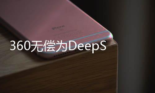360無償為DeepSeek提供安全服務(wù)，攜手共建網(wǎng)絡(luò)安全生態(tài)