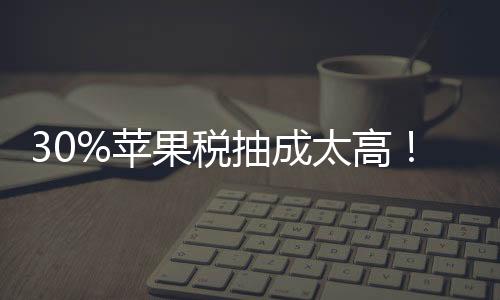 30%蘋果稅抽成太高！媒體稱中國官方將調查蘋果應用商店