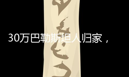 30萬巴勒斯坦人歸家，歷史轉(zhuǎn)折的見證