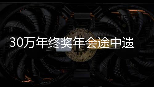 30萬(wàn)年終獎(jiǎng)年會(huì)途中遺失事件揭秘
