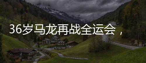 36歲馬龍再戰(zhàn)全運(yùn)會，乒壇傳奇續(xù)寫輝煌