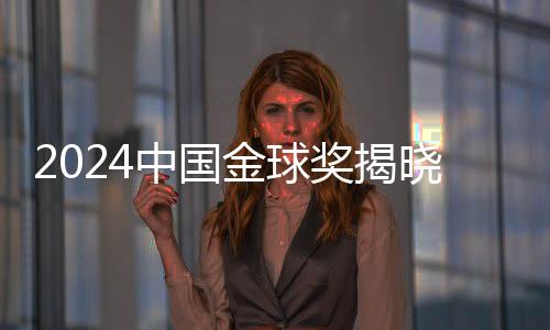 2024中國金球獎揭曉，星光熠熠，榮耀時刻