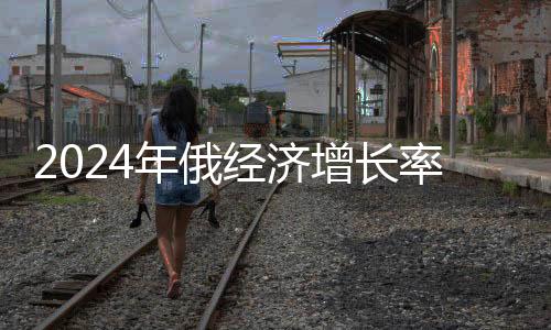 2024年俄經(jīng)濟(jì)增長率預(yù)計超過G7國家，展望俄羅斯經(jīng)濟(jì)的新篇章