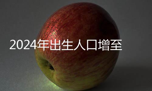 2024年出生人口增至954萬(wàn)人