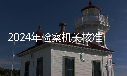 2024年檢察機關(guān)核準追訴低齡未成年人嚴重暴力犯罪34人